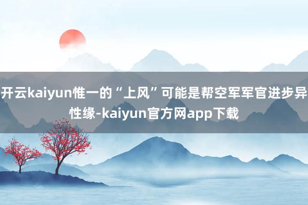 开云kaiyun惟一的“上风”可能是帮空军军官进步异性缘-kaiyun官方网app下载