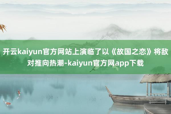 开云kaiyun官方网站上演临了以《故国之恋》将敌对推向热潮-kaiyun官方网app下载