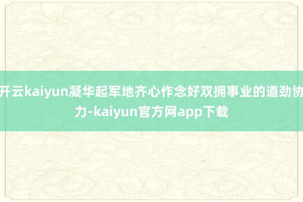 开云kaiyun凝华起军地齐心作念好双拥事业的遒劲协力-kaiyun官方网app下载