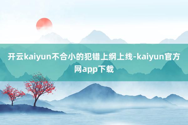 开云kaiyun不合小的犯错上纲上线-kaiyun官方网app下载