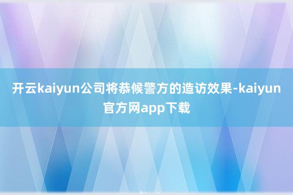 开云kaiyun公司将恭候警方的造访效果-kaiyun官方网app下载