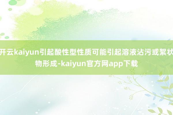 开云kaiyun引起酸性型性质可能引起溶液沾污或絮状物形成-kaiyun官方网app下载
