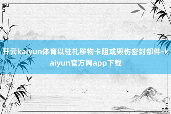开云kaiyun体育以驻扎秽物卡阻或毁伤密封部件-kaiyun官方网app下载