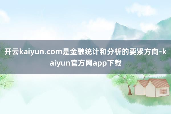 开云kaiyun.com是金融统计和分析的要紧方向-kaiyun官方网app下载