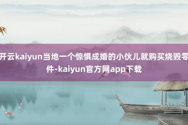 开云kaiyun当地一个惊惧成婚的小伙儿就购买烧毁零件-kaiyun官方网app下载