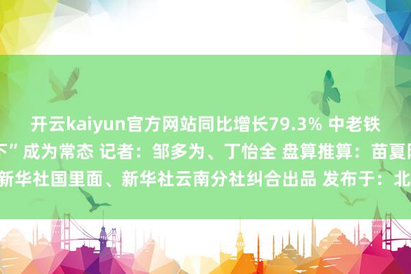 开云kaiyun官方网站同比增长79.3% 中老铁路让“热果北上”“温果南下”成为常态 记者：邹多为、丁怡全 盘算推算：苗夏阳 新华社国里面、新华社云南分社纠合出品 发布于：北京市-kaiyun官方网app下载