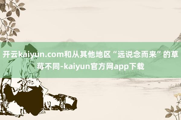 开云kaiyun.com和从其他地区“远说念而来”的草莓不同-kaiyun官方网app下载