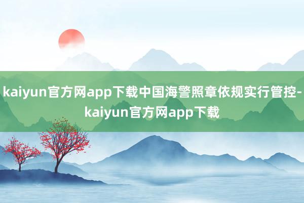 kaiyun官方网app下载中国海警照章依规实行管控-kaiyun官方网app下载
