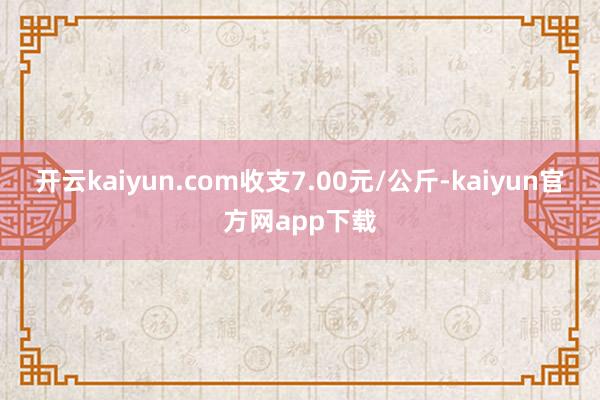 开云kaiyun.com收支7.00元/公斤-kaiyun官方网app下载