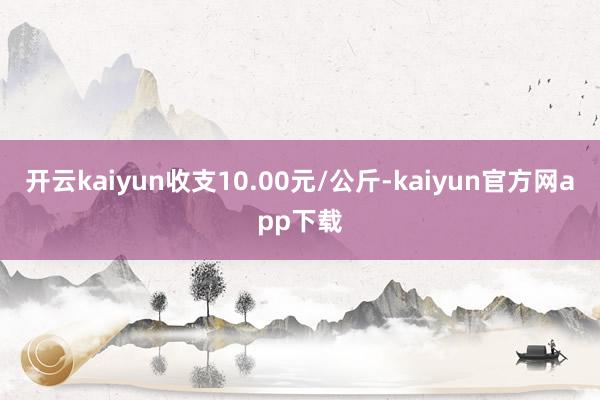 开云kaiyun收支10.00元/公斤-kaiyun官方网app下载