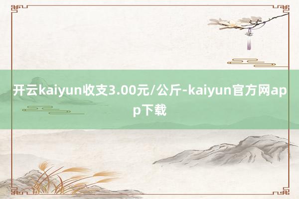 开云kaiyun收支3.00元/公斤-kaiyun官方网app下载