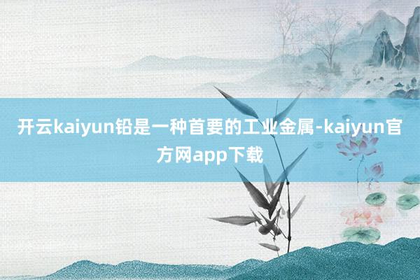 开云kaiyun铅是一种首要的工业金属-kaiyun官方网app下载