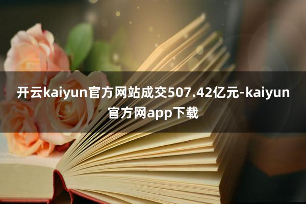开云kaiyun官方网站成交507.42亿元-kaiyun官方网app下载
