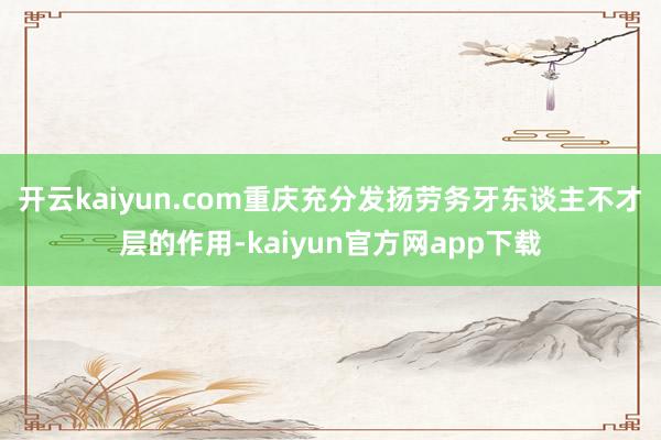开云kaiyun.com重庆充分发扬劳务牙东谈主不才层的作用-kaiyun官方网app下载