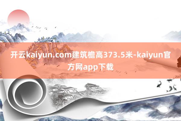 开云kaiyun.com建筑檐高373.5米-kaiyun官方网app下载