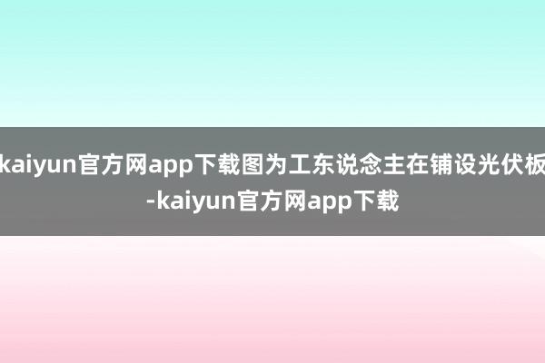 kaiyun官方网app下载图为工东说念主在铺设光伏板-kaiyun官方网app下载