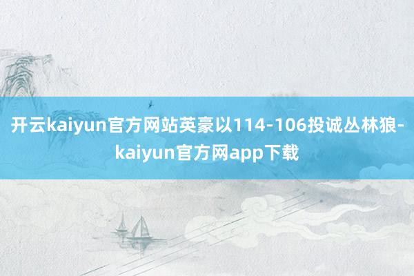 开云kaiyun官方网站英豪以114-106投诚丛林狼-kaiyun官方网app下载