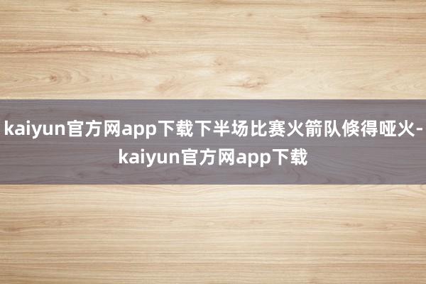 kaiyun官方网app下载下半场比赛火箭队倏得哑火-kaiyun官方网app下载