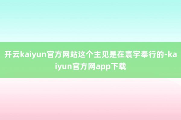 开云kaiyun官方网站这个主见是在寰宇奉行的-kaiyun官方网app下载