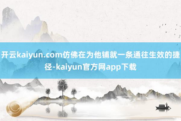 开云kaiyun.com仿佛在为他铺就一条通往生效的捷径-kaiyun官方网app下载