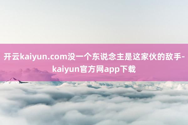开云kaiyun.com没一个东说念主是这家伙的敌手-kaiyun官方网app下载