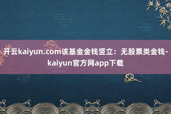 开云kaiyun.com该基金金钱竖立：无股票类金钱-kaiyun官方网app下载