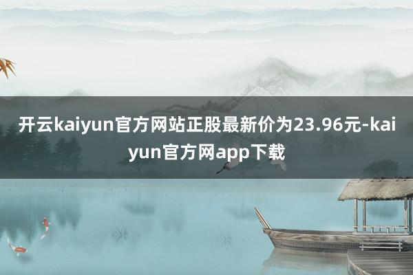 开云kaiyun官方网站正股最新价为23.96元-kaiyun官方网app下载