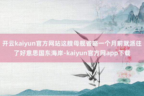 开云kaiyun官方网站这艘母舰省略一个月前就派往了好意思国东海岸-kaiyun官方网app下载