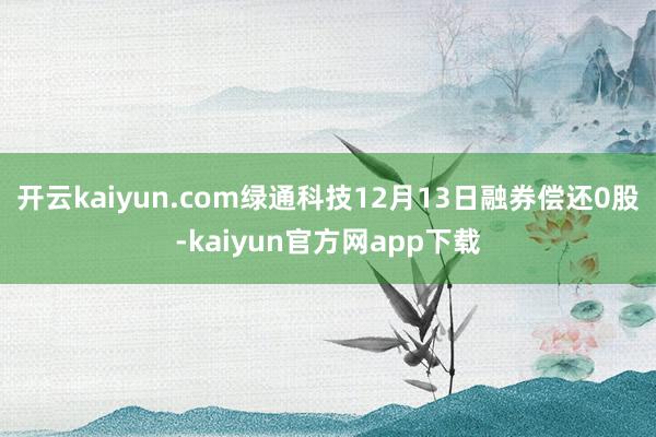 开云kaiyun.com绿通科技12月13日融券偿还0股-kaiyun官方网app下载