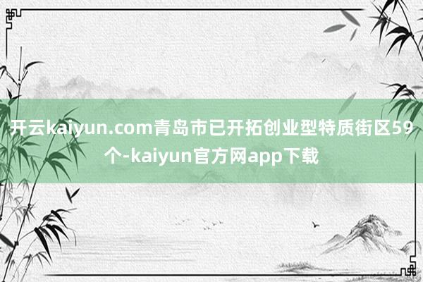 开云kaiyun.com青岛市已开拓创业型特质街区59个-kaiyun官方网app下载