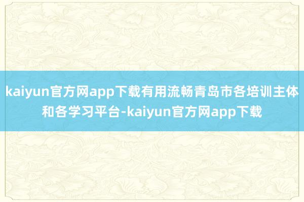kaiyun官方网app下载有用流畅青岛市各培训主体和各学习平台-kaiyun官方网app下载