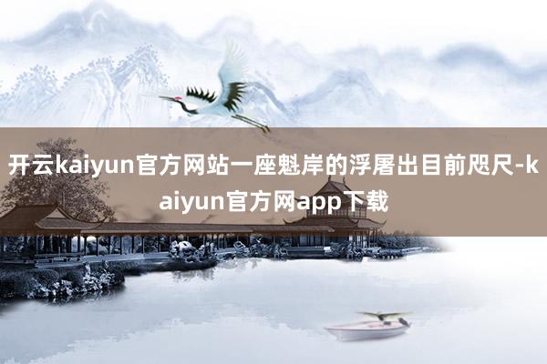 开云kaiyun官方网站一座魁岸的浮屠出目前咫尺-kaiyun官方网app下载