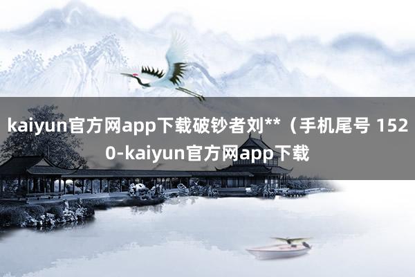 kaiyun官方网app下载破钞者刘**（手机尾号 1520-kaiyun官方网app下载
