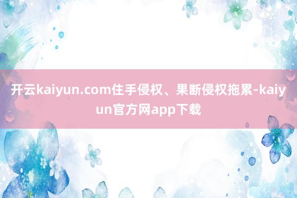 开云kaiyun.com住手侵权、果断侵权拖累-kaiyun官方网app下载