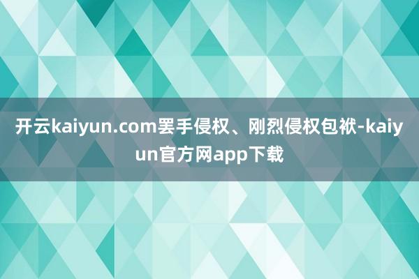 开云kaiyun.com罢手侵权、刚烈侵权包袱-kaiyun官方网app下载