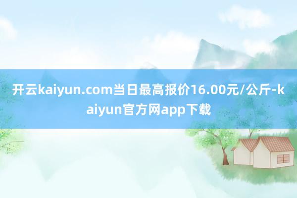 开云kaiyun.com当日最高报价16.00元/公斤-kaiyun官方网app下载