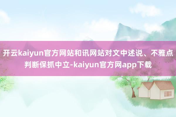 开云kaiyun官方网站和讯网站对文中述说、不雅点判断保抓中立-kaiyun官方网app下载