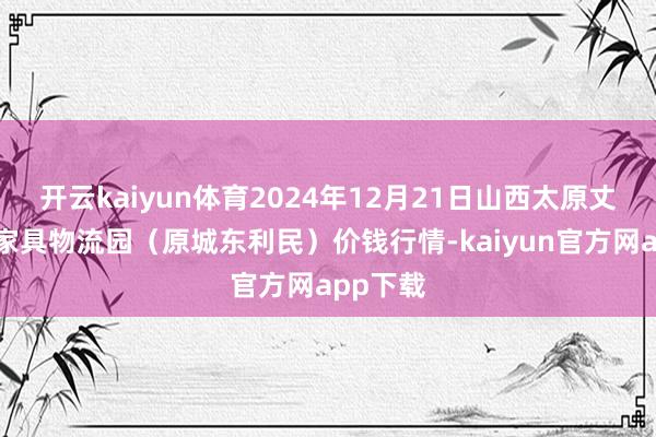 开云kaiyun体育2024年12月21日山西太原丈子头农家具物流园(原城东利民)价钱行情-kaiyun官方网app下载