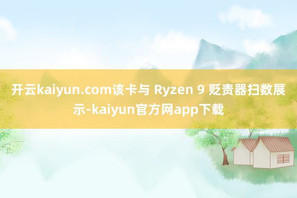 开云kaiyun.com该卡与 Ryzen 9 贬责器扫数展示-kaiyun官方网app下载