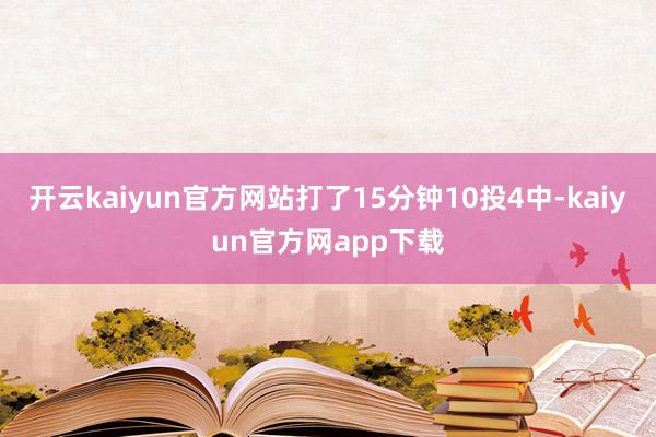 开云kaiyun官方网站打了15分钟10投4中-kaiyun官方网app下载