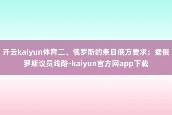开云kaiyun体育二、俄罗斯的条目俄方要求：据俄罗斯议员线路-kaiyun官方网app下载