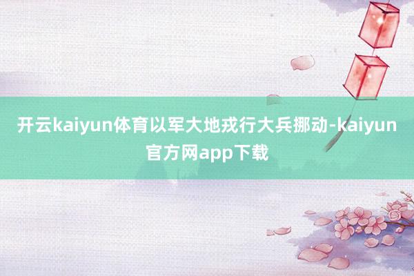 开云kaiyun体育以军大地戎行大兵挪动-kaiyun官方网app下载