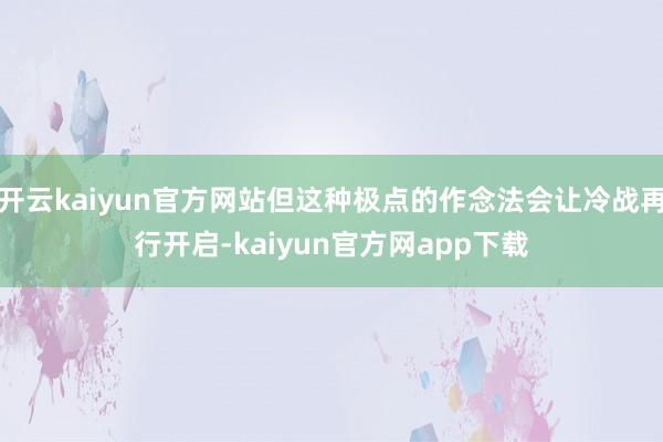 开云kaiyun官方网站但这种极点的作念法会让冷战再行开启-kaiyun官方网app下载