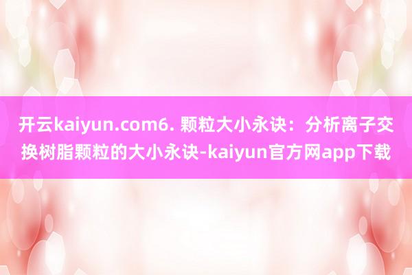 开云kaiyun.com6. 颗粒大小永诀：分析离子交换树脂颗粒的大小永诀-kaiyun官方网app下载