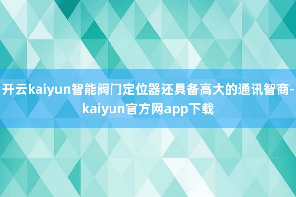 开云kaiyun智能阀门定位器还具备高大的通讯智商-kaiyun官方网app下载
