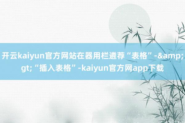 开云kaiyun官方网站在器用栏遴荐“表格”-&gt;“插入表格”-kaiyun官方网app下载