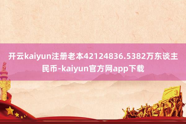 开云kaiyun注册老本42124836.5382万东谈主民币-kaiyun官方网app下载