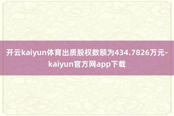 开云kaiyun体育出质股权数额为434.7826万元-kaiyun官方网app下载