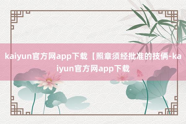 kaiyun官方网app下载【照章须经批准的技俩-kaiyun官方网app下载
