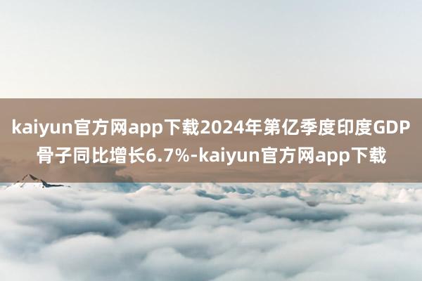 kaiyun官方网app下载2024年第亿季度印度GDP骨子同比增长6.7%-kaiyun官方网app下载